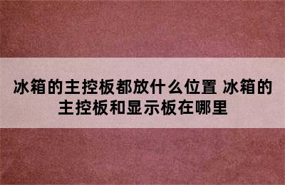 冰箱的主控板都放什么位置 冰箱的主控板和显示板在哪里